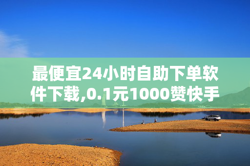 最便宜24小时自助下单软件下载,0.1元1000赞快手全网最低价