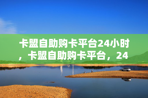 卡盟自助购卡平台24小时，卡盟自助购卡平台，24 小时不间断服务