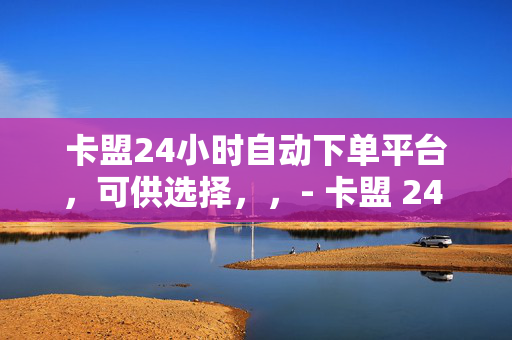 卡盟24小时自动下单平台，可供选择，，- 卡盟 24 小时自动下单平台，便捷与效率的完美结合