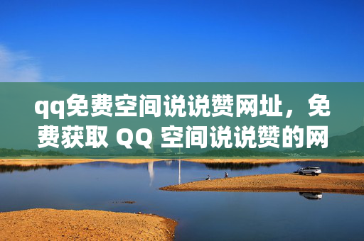 qq免费空间说说赞网址，免费获取 QQ 空间说说赞的网址