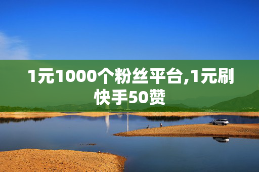 1元1000个粉丝平台,1元刷快手50赞