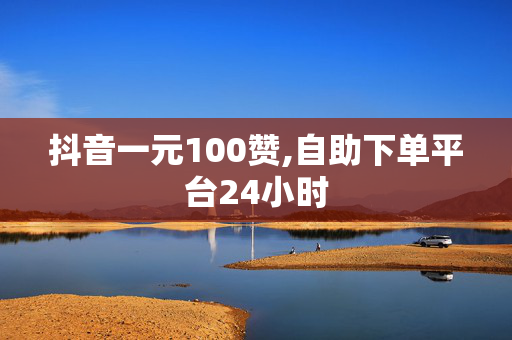 抖音一元100赞,自助下单平台24小时