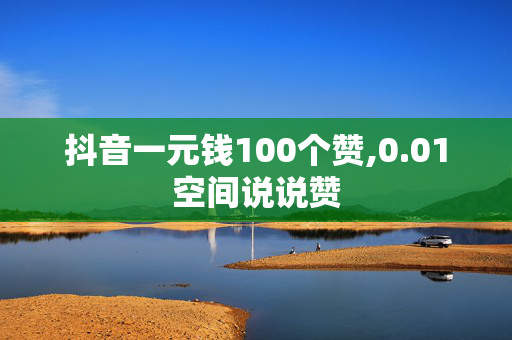 抖音一元钱100个赞,0.01空间说说赞