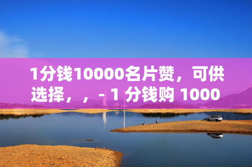 1分钱10000名片赞，可供选择，，- 1 分钱购 10000 名片赞，超低价狂欢！