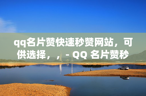 qq名片赞快速秒赞网站，可供选择，，- QQ 名片赞秒赞网站，快速提升人气的秘密武器