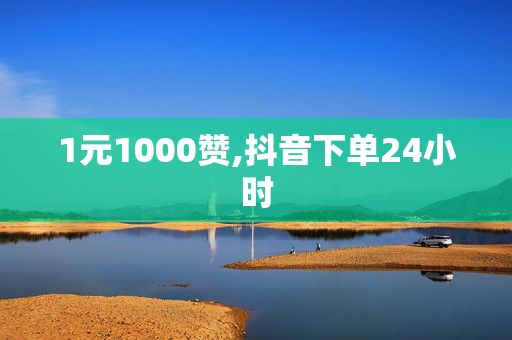 1元1000赞,抖音下单24小时