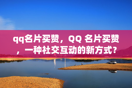 qq名片买赞，QQ 名片买赞，一种社交互动的新方式？