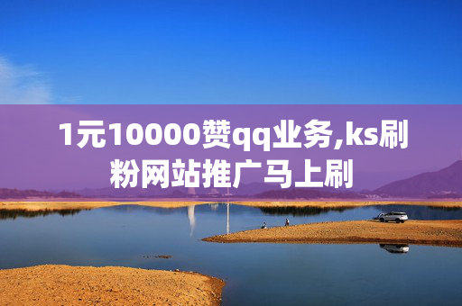 1元10000赞qq业务,ks刷粉网站推广马上刷