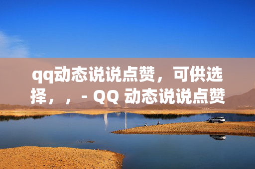 qq动态说说点赞，可供选择，，- QQ 动态说说点赞大揭秘