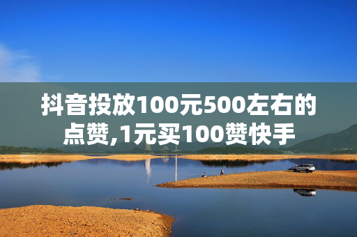 抖音投放100元500左右的点赞,1元买100赞快手