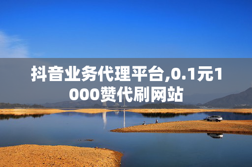 抖音业务代理平台,0.1元1000赞代刷网站