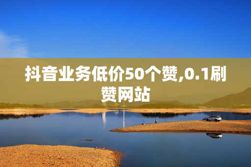 抖音业务低价50个赞,0.1刷赞网站