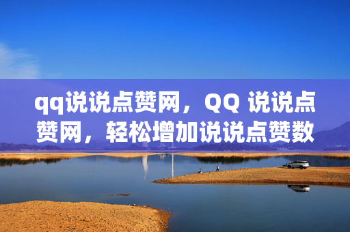 qq说说点赞网，QQ 说说点赞网，轻松增加说说点赞数的平台