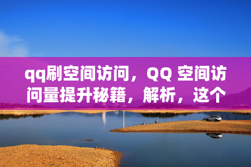 qq刷空间访问，QQ 空间访问量提升秘籍，解析，这个标题直接阐明了主题，即关于 QQ 刷空间访问的内容。使用秘籍一词可以吸引读者的兴趣，让他们想要了解更多关于提升 QQ 空间访问量的方法。