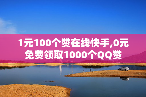 1元100个赞在线快手,0元免费领取1000个QQ赞