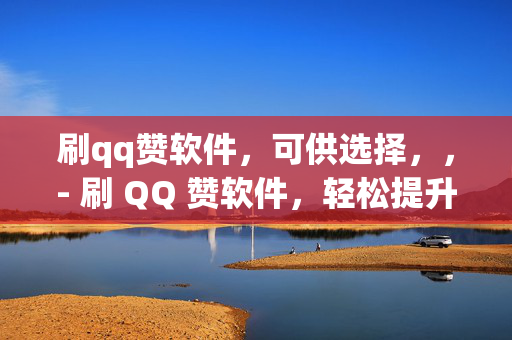 刷qq赞软件，可供选择，，- 刷 QQ 赞软件，轻松提升人气的秘密武器