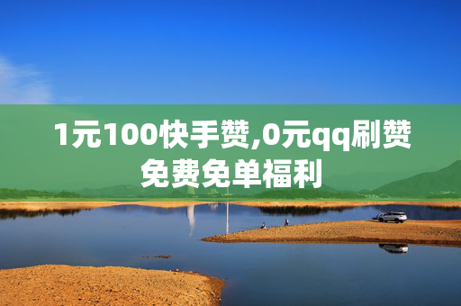 1元100快手赞,0元qq刷赞免费免单福利