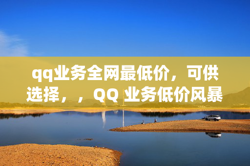 qq业务全网最低价，可供选择，，QQ 业务低价风暴，直接突出了 QQ 业务全网最低价的特点，强调了价格的优势。，QQ 业务超值优惠，全网最低价！，在标题中明确了优惠和最低价，吸引用户的注意力。，全网最低价 QQ 业务，等你来享！，简洁明了地传达了主要信息，即 QQ 业务的价格优势。，QQ 业务低价狂欢，不容错过！，使用狂欢一词，增加了标题的吸引力和紧迫感。，最低价 QQ 业务，尽在[具体平台名称]！，如果有特定的平台或渠道提供该业务，可以在标题中提及，增加可信度。