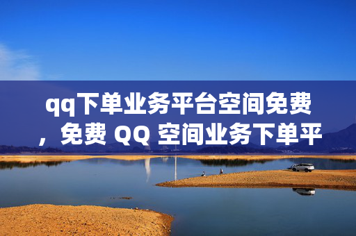 qq下单业务平台空间免费，免费 QQ 空间业务下单平台