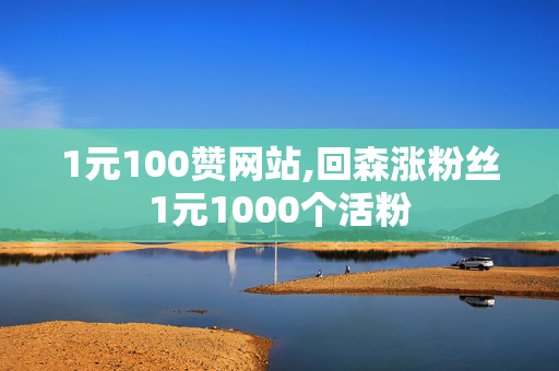 1元100赞网站,回森涨粉丝1元1000个活粉