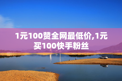 1元100赞全网最低价,1元买100快手粉丝