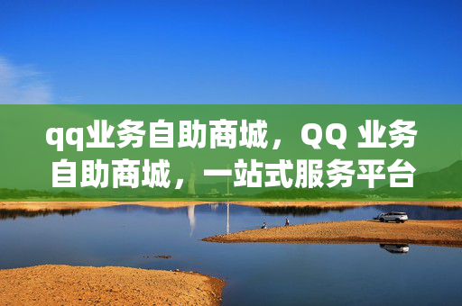 qq业务自助商城，QQ 业务自助商城，一站式服务平台