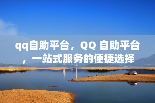 qq自助平台，QQ 自助平台，一站式服务的便捷选择