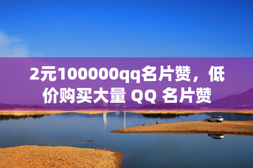 2元100000qq名片赞，低价购买大量 QQ 名片赞