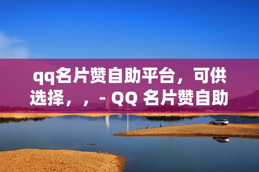 qq名片赞自助平台，可供选择，，- QQ 名片赞自助平台，轻松提升人气