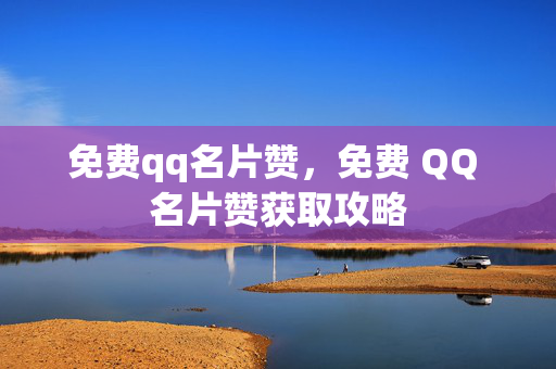 免费qq名片赞，免费 QQ 名片赞获取攻略