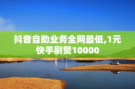 抖音自助业务全网最低,1元快手刷赞10000