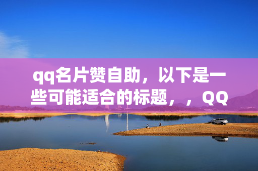 qq名片赞自助，以下是一些可能适合的标题，，QQ 名片赞自助，轻松提升人气