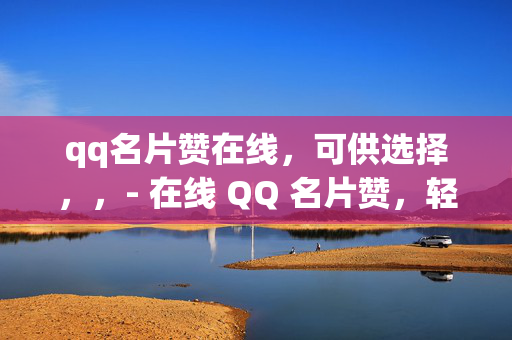 qq名片赞在线，可供选择，，- 在线 QQ 名片赞，轻松提升人气的秘诀