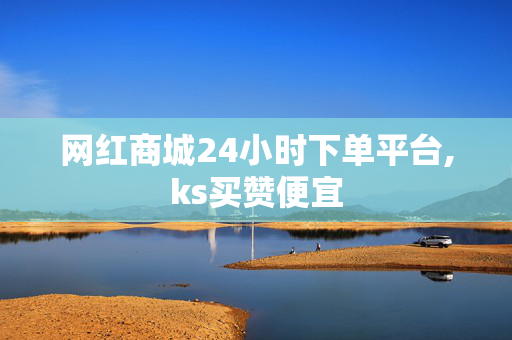 网红商城24小时下单平台,ks买赞便宜