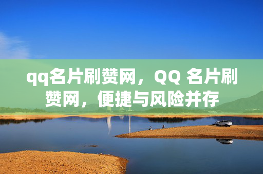 qq名片刷赞网，QQ 名片刷赞网，便捷与风险并存