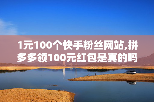 1元100个快手粉丝网站,拼多多领100元红包是真的吗