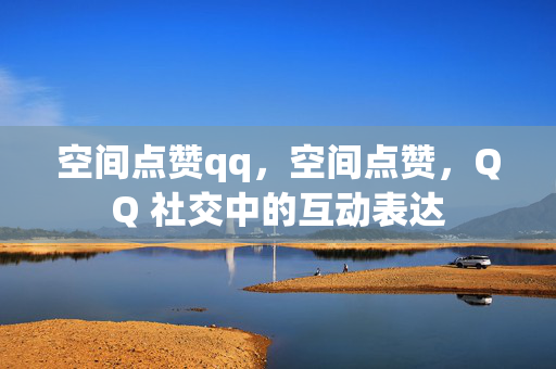 空间点赞qq，空间点赞，QQ 社交中的互动表达