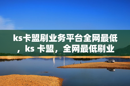 ks卡盟刷业务平台全网最低，ks 卡盟，全网最低刷业务平台