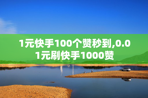 1元快手100个赞秒到,0.01元刷快手1000赞