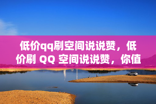 低价qq刷空间说说赞，低价刷 QQ 空间说说赞，你值得拥有！