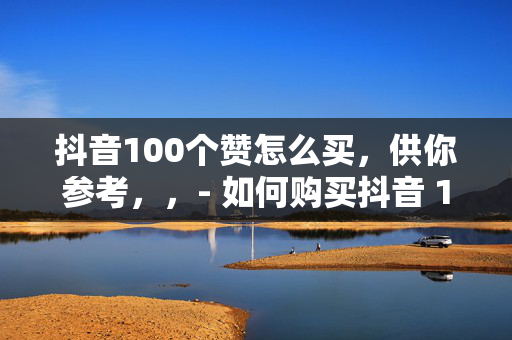 抖音100个赞怎么买，供你参考，，- 如何购买抖音 100 个赞？