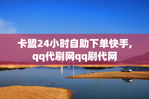 卡盟24小时自助下单快手,qq代刷网qq刷代网