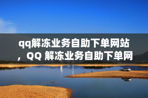 qq解冻业务自助下单网站，QQ 解冻业务自助下单网站推荐