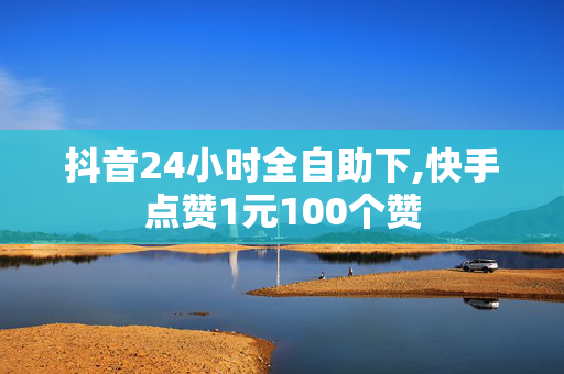 抖音24小时全自助下,快手点赞1元100个赞