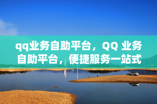 qq业务自助平台，QQ 业务自助平台，便捷服务一站式体验