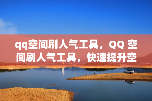 qq空间刷人气工具，QQ 空间刷人气工具，快速提升空间人气的秘密武器