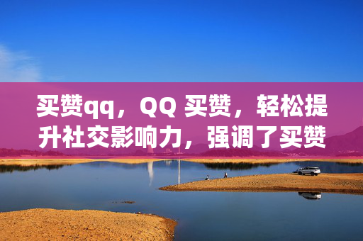 买赞qq，QQ 买赞，轻松提升社交影响力，强调了买赞和QQ这两个关键元素，同时突出了轻松提升社交影响力的好处，吸引读者的注意力。当然，具体的标题还需要根据你的内容和目标受众来进行调整。