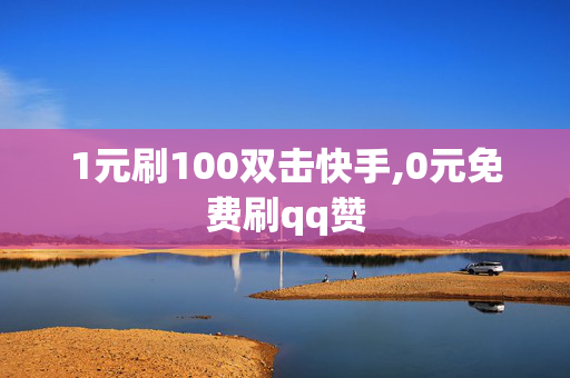 1元刷100双击快手,0元免费刷qq赞