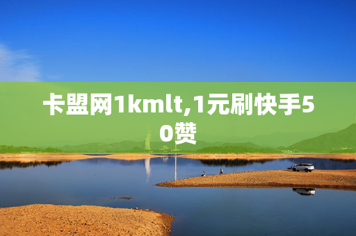 卡盟网1kmlt,1元刷快手50赞