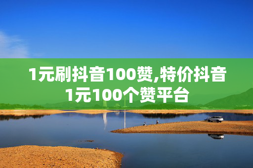 1元刷抖音100赞,特价抖音1元100个赞平台